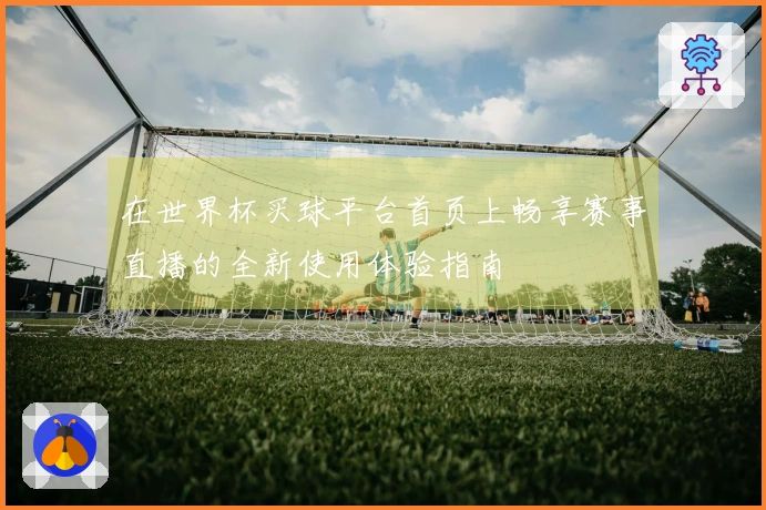 在世界杯买球平台首页上畅享赛事直播的全新使用体验指南