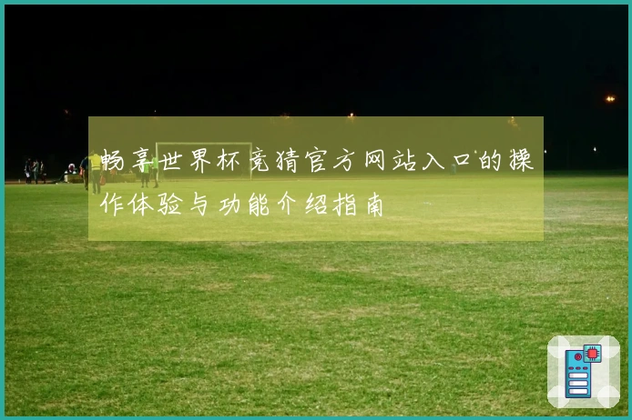 畅享世界杯竞猜官方网站入口的操作体验与功能介绍指南