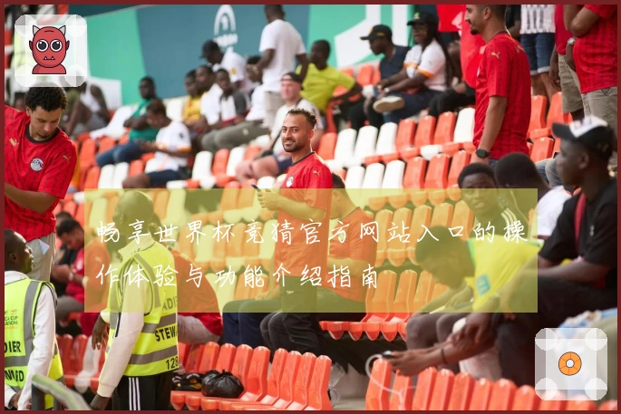 畅享世界杯竞猜官方网站入口的操作体验与功能介绍指南