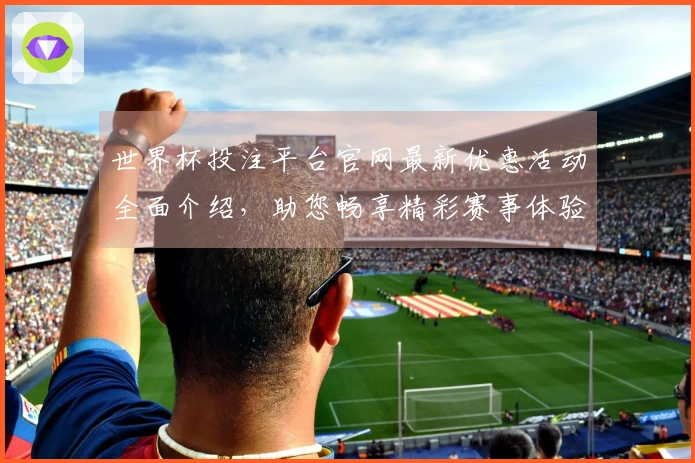 世界杯投注平台官网最新优惠活动全面介绍，助您畅享精彩赛事体验