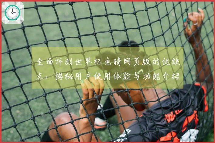 全面评测世界杯竞猜网页版的优缺点,揭秘用户使用体验与功能介绍