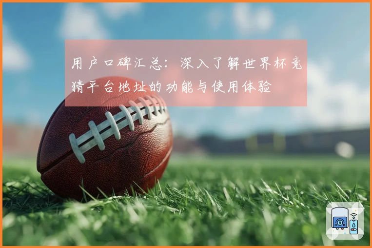 用户口碑汇总：深入了解世界杯竞猜平台地址的功能与使用体验