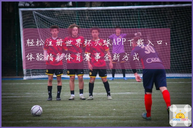轻松注册世界杯买球APP下载入口，体验精彩体育赛事全新方式