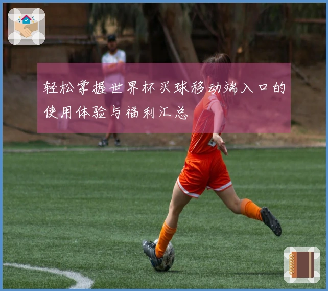 轻松掌握世界杯买球移动端入口的使用体验与福利汇总