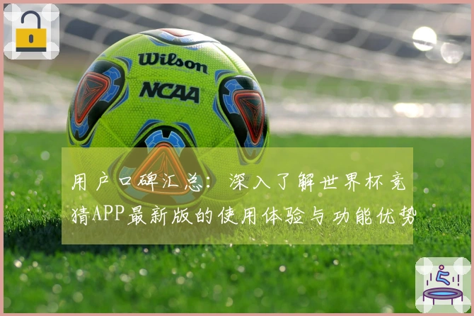 用户口碑汇总：深入了解世界杯竞猜APP最新版的使用体验与功能优势