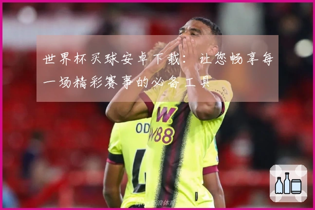 世界杯买球安卓下载：让您畅享每一场精彩赛事的必备工具