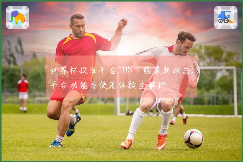 世界杯投注平台iOS下载最新动态：平台功能与使用体验全解析