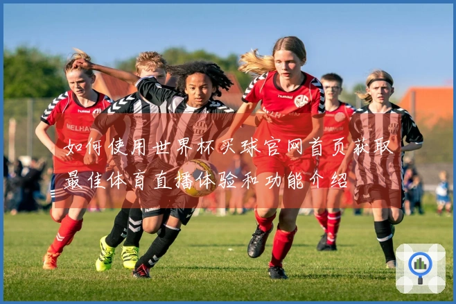 如何使用世界杯买球官网首页获取最佳体育直播体验和功能介绍