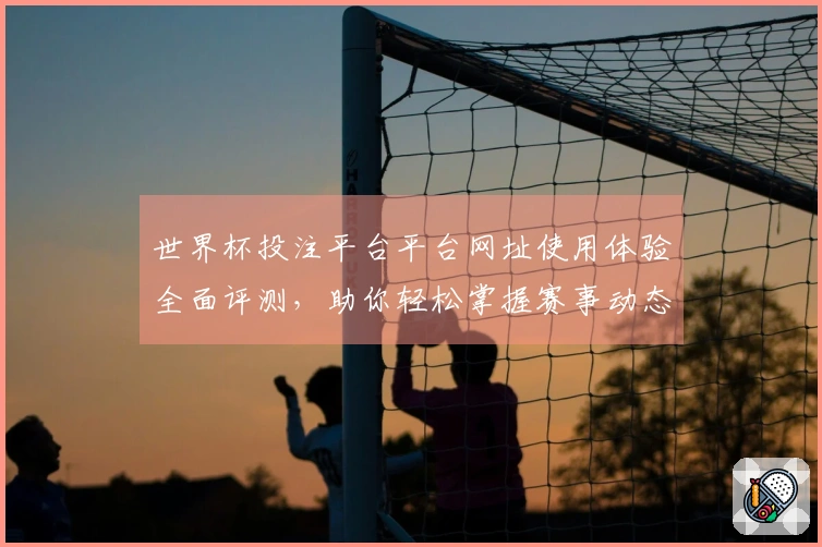 世界杯投注平台平台网址使用体验全面评测，助你轻松掌握赛事动态与直播功能