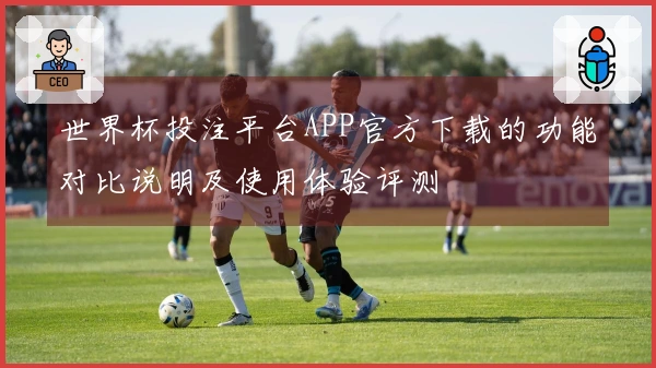 世界杯投注平台APP官方下载的功能对比说明及使用体验评测