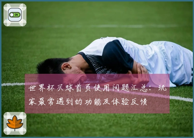 世界杯买球首页使用问题汇总：玩家最常遇到的功能及体验反馈